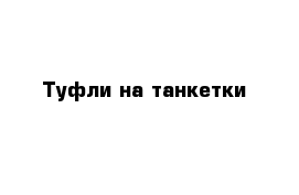 Туфли на танкетки